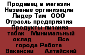 Продавец в магазин › Название организации ­ Лидер Тим, ООО › Отрасль предприятия ­ Продукты питания, табак › Минимальный оклад ­ 22 200 - Все города Работа » Вакансии   . Алтайский край,Славгород г.